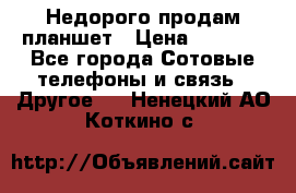 Недорого продам планшет › Цена ­ 9 500 - Все города Сотовые телефоны и связь » Другое   . Ненецкий АО,Коткино с.